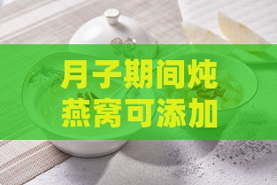 月子期间炖燕窝可添加的药材及搭配指南：全面解析营养补充与禁忌