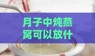 月子中炖燕窝可以放什么食材：煲汤搭配与炖制方法