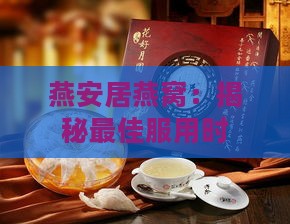 燕安居燕窝：揭秘更佳服用时间与全天候滋补方案