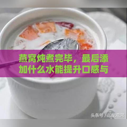 燕窝炖煮完毕，最后添加什么水能提升口感与营养