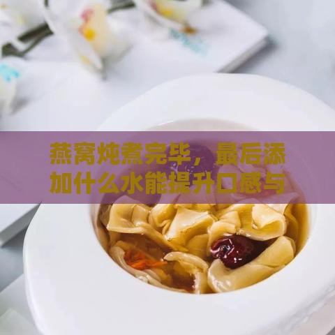 燕窝炖煮完毕，最后添加什么水能提升口感与营养