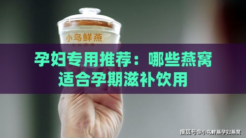 孕妇专用推荐：哪些燕窝适合孕期滋补饮用