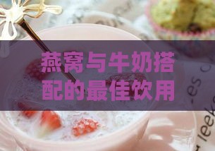 燕窝与牛奶搭配的更佳饮用时间及营养功效解析