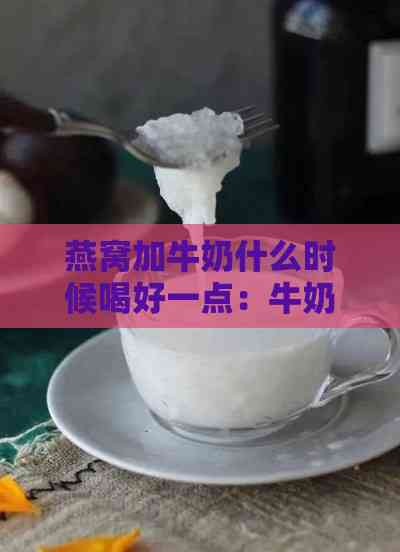 燕窝加牛奶什么时候喝好一点：牛奶燕窝炖制时机与搭配选择