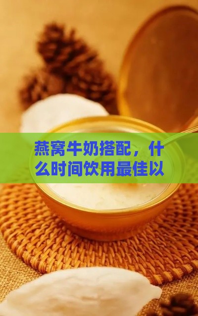 燕窝牛奶搭配，什么时间饮用更佳以促进营养吸收