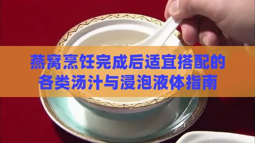 燕窝烹饪完成后适宜搭配的各类汤汁与浸泡液体指南