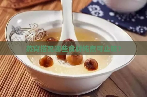 燕窝搭配哪些食材炖煮可止咳？