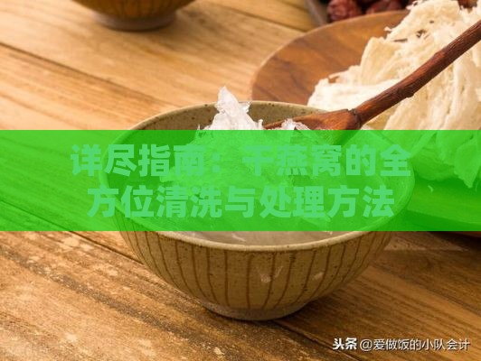 详尽指南：干燕窝的全方位清洗与处理方法