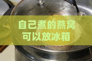 自己煮的燕窝可以放冰箱多久：加牛奶后存放时间及食用期限