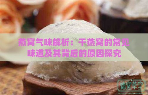 燕窝气味解析：干燕窝的常见味道及其背后的原因探究