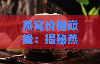 燕窝价格巅峰：揭秘燕窝市场更高价时期之谜