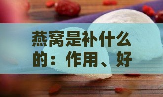 燕窝是补什么的：作用、好处及食用后反应解析