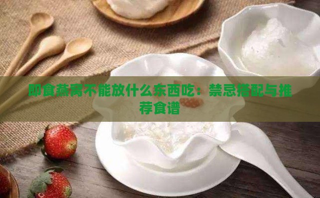 即食燕窝不能放什么东西吃：禁忌搭配与推荐食谱