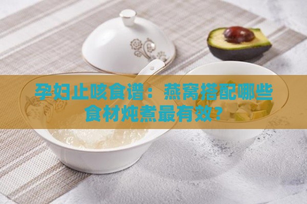 孕妇止咳食谱：燕窝搭配哪些食材炖煮最有效？