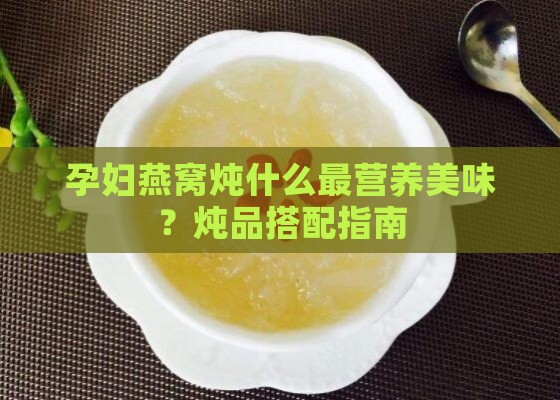 孕妇燕窝炖什么最营养美味？炖品搭配指南