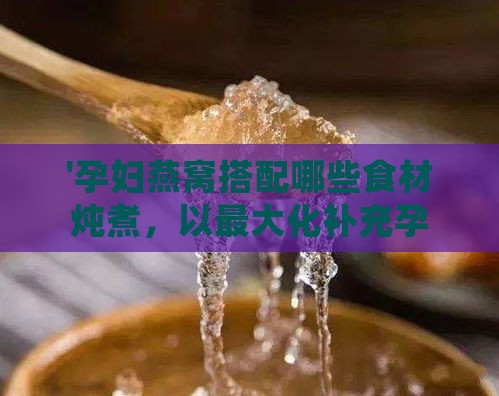 '孕妇燕窝搭配哪些食材炖煮，以更大化补充孕期营养'