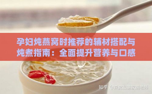 孕妇炖燕窝时推荐的辅材搭配与炖煮指南：全面提升营养与口感