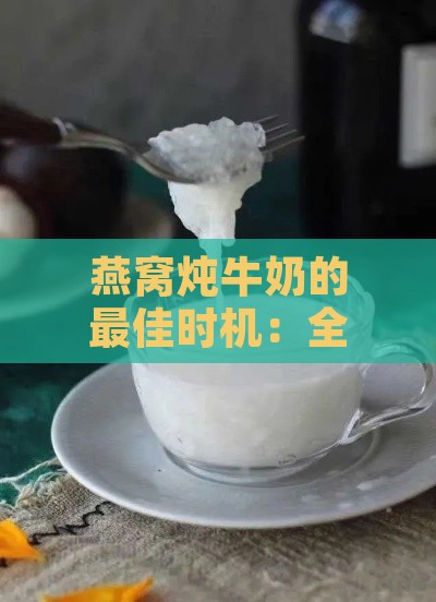 燕窝炖牛奶的更佳时机：全面解析加牛奶的正确步骤与注意事项