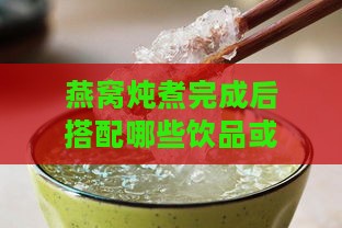 燕窝炖煮完成后搭配哪些饮品或汤汁食用更营养健康