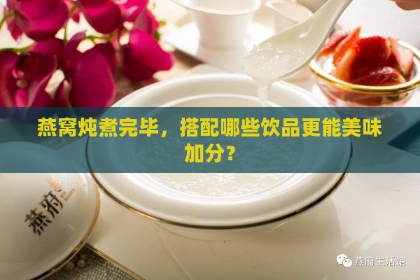 燕窝炖煮完毕，搭配哪些饮品更能美味加分？