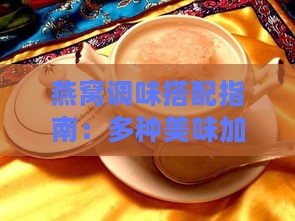 燕窝调味搭配指南：多种美味加料方案，提升燕窝口感与营养