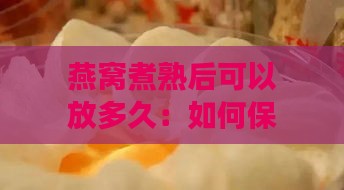 燕窝煮熟后可以放多久：如何保存及食用时间详解