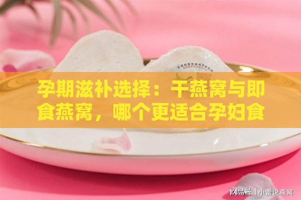 孕期滋补选择：干燕窝与即食燕窝，哪个更适合孕妇食用？