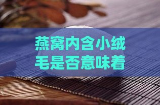 燕窝内含小绒毛是否意味着优质燕窝？