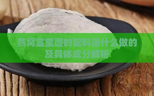 燕窝盒里面的配料是什么做的及具体成分解析