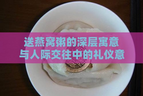 送燕窝粥的深层寓意与人际交往中的礼仪意义解析