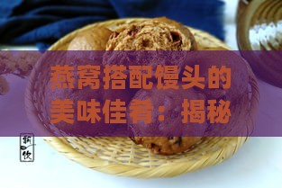 燕窝搭配馒头的美味佳肴：揭秘燕窝馒头的独特风味