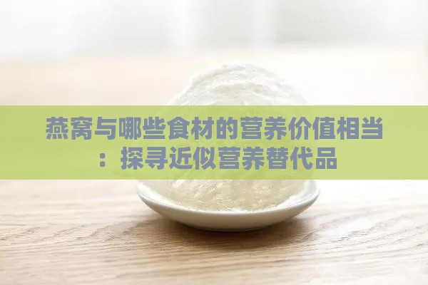 燕窝与哪些食材的营养价值相当：探寻近似营养替代品