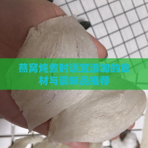 燕窝炖煮时适宜添加的食材与调味品推荐