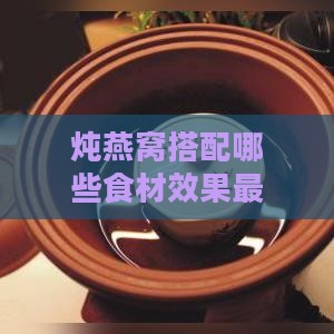 炖燕窝搭配哪些食材效果更佳：全方位解析燕窝炖煮配搭指南