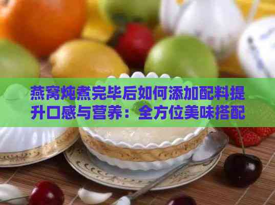 燕窝炖煮完毕后如何添加配料提升口感与营养：全方位美味搭配指南