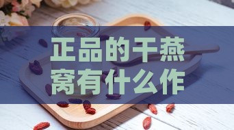 正品的干燕窝有什么作用呢：探究其保健与养生功效