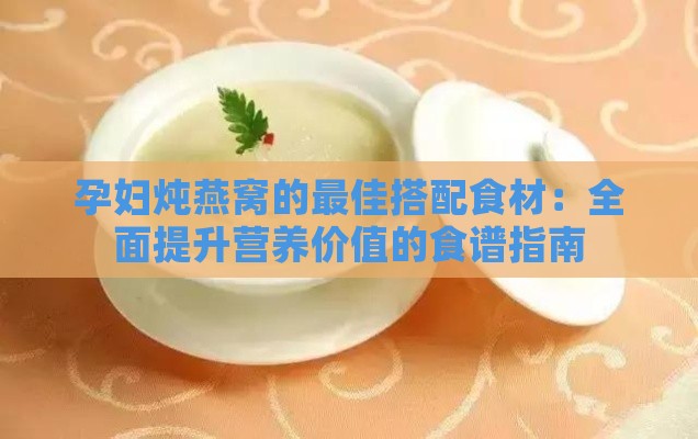 孕妇炖燕窝的更佳搭配食材：全面提升营养价值的食谱指南