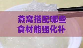 燕窝搭配哪些食材能强化补肾虚血功效