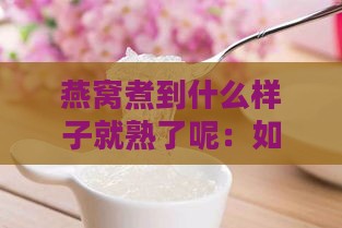 燕窝煮到什么样子就熟了呢：如何判断燕窝熟透可食用