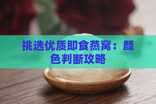 挑选优质即食燕窝：颜色判断攻略