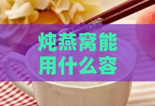 炖燕窝能用什么容器煮呢好吃？探讨更佳炖煮器具与口感关系