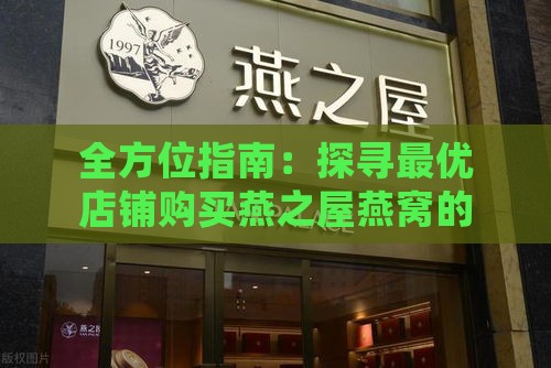 全方位指南：探寻更优店铺购买燕之屋燕窝的秘诀与推荐