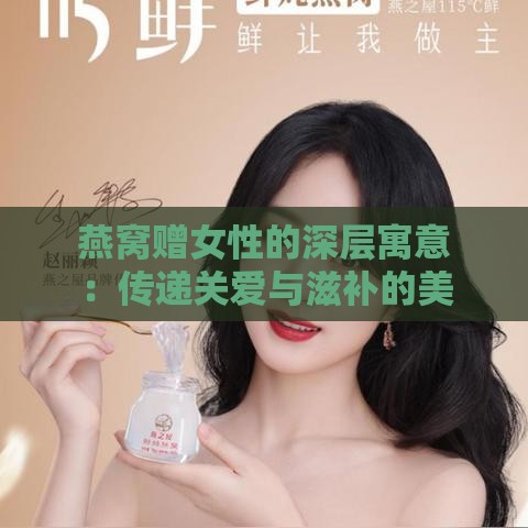 燕窝赠女性的深层寓意：传递关爱与滋补的美好寓意