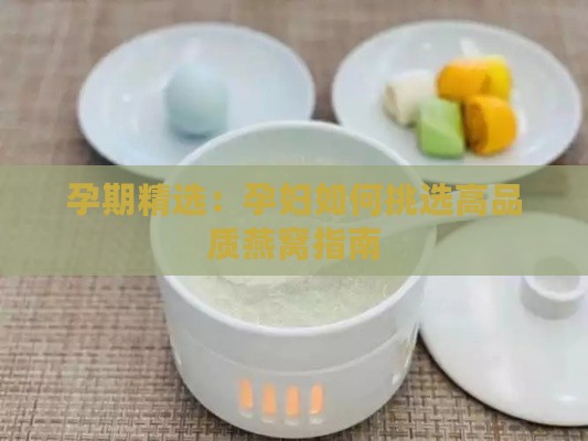 孕期精选：孕妇如何挑选高品质燕窝指南