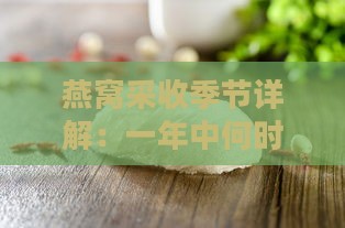 燕窝采收季节详解：一年中何时为更佳采收期及影响燕窝质量的因素