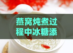 燕窝炖煮过程中冰糖添加的更佳时机与注意事项