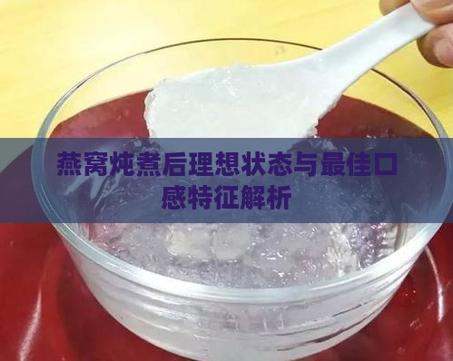 燕窝炖煮后理想状态与更佳口感特征解析