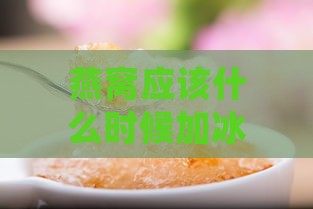 燕窝应该什么时候加冰糖好：如何确定燕窝加冰糖的更佳时机与口感选择