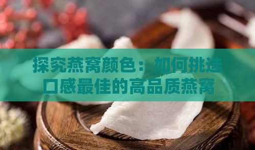 探究燕窝颜色：如何挑选口感更佳的高品质燕窝