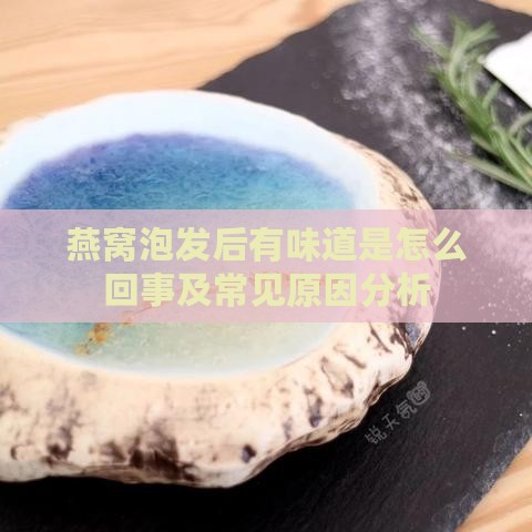 燕窝泡发后有味道是怎么回事及常见原因分析